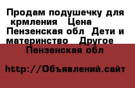 Продам подушечку для крмления › Цена ­ 700 - Пензенская обл. Дети и материнство » Другое   . Пензенская обл.